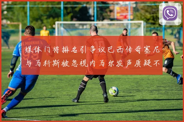 媒体门将排名引争议巴西传奇塞尼与马科斯被忽视内马尔发声质疑不公
