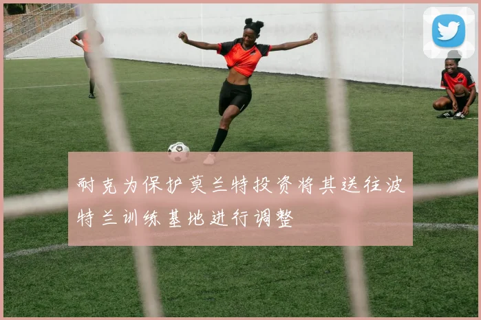 耐克为保护莫兰特投资将其送往波特兰训练基地进行调整