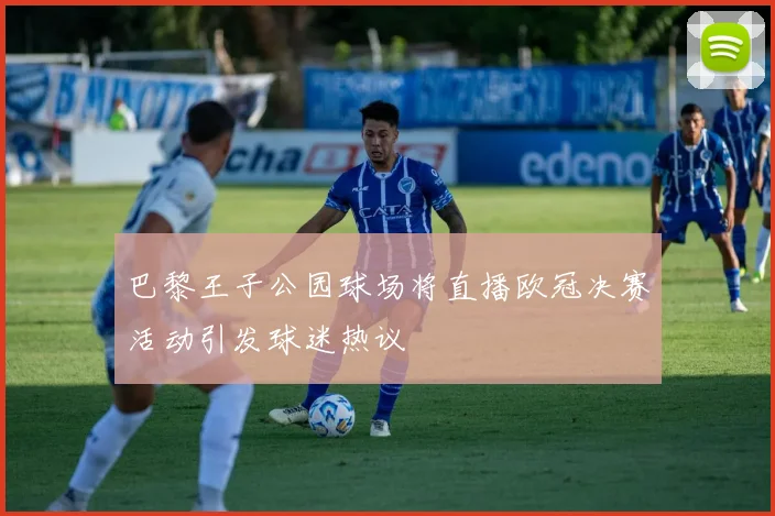巴黎王子公园球场将直播欧冠决赛活动引发球迷热议