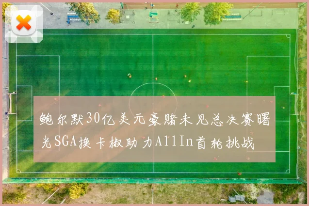 鲍尔默30亿美元豪赌未见总决赛曙光SGA换卡椒助力AllIn首轮挑战