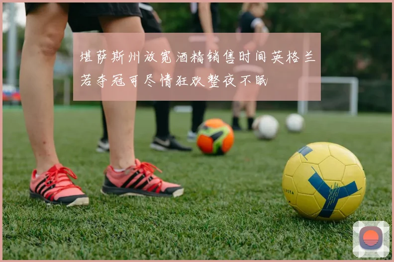 堪萨斯州放宽酒精销售时间英格兰若夺冠可尽情狂欢整夜不眠