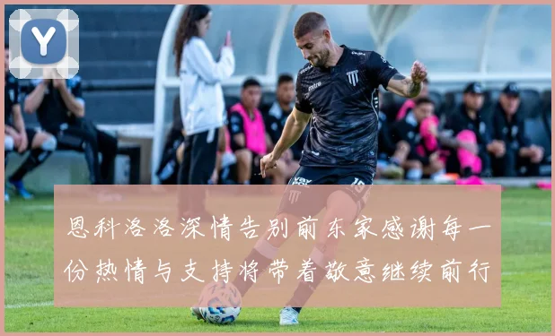 恩科洛洛深情告别前东家感谢每一份热情与支持将带着敬意继续前行