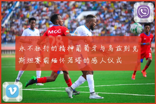永不独行的精神葡萄牙与乌兹别克斯坦赛前缅怀若塔的感人仪式