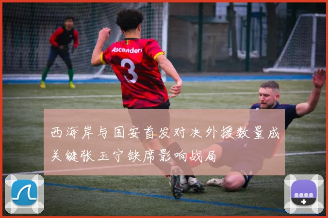 西海岸与国安首发对决外援数量成关键张玉宁缺席影响战局