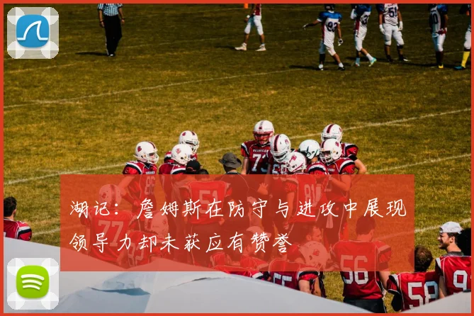 湖记：詹姆斯在防守与进攻中展现领导力却未获应有赞誉