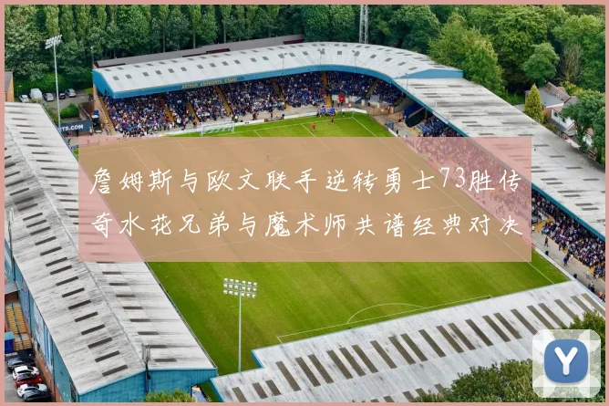 詹姆斯与欧文联手逆转勇士73胜传奇水花兄弟与魔术师共谱经典对决