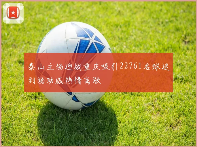 泰山主场迎战重庆吸引22761名球迷到场助威热情高涨