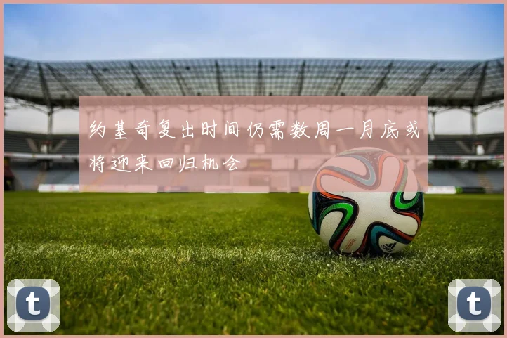 约基奇复出时间仍需数周一月底或将迎来回归机会