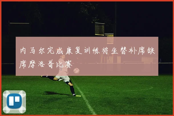 内马尔完成康复训练将坐替补席缺席摩洛哥比赛