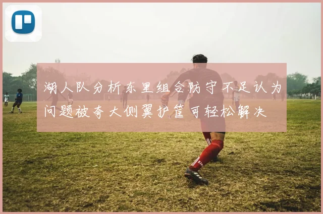 湖人队分析东里组合防守不足认为问题被夸大侧翼护筐可轻松解决