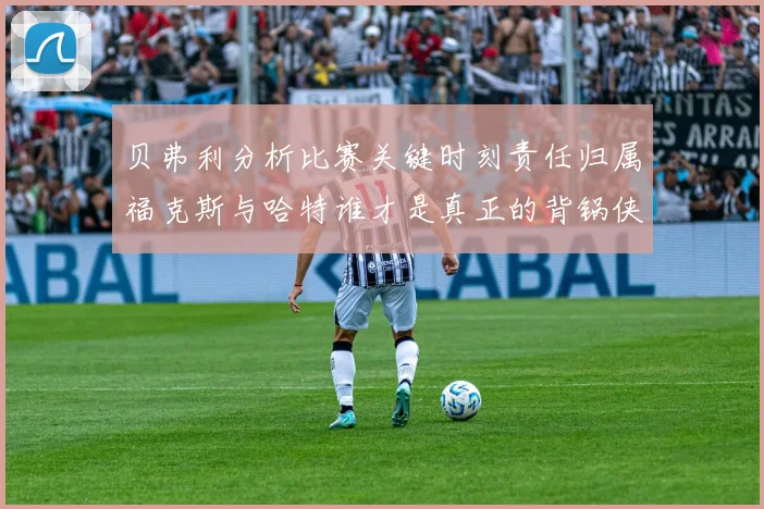 贝弗利分析比赛关键时刻责任归属福克斯与哈特谁才是真正的背锅侠