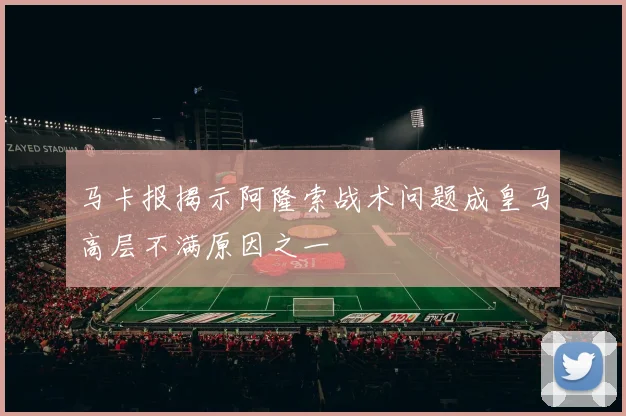 马卡报揭示阿隆索战术问题成皇马高层不满原因之一