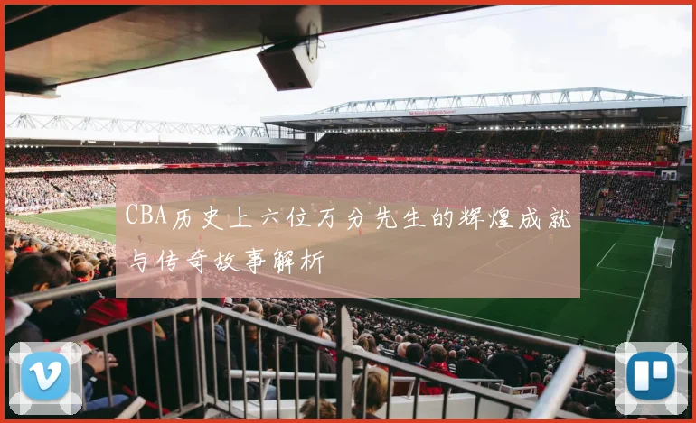 CBA历史上六位万分先生的辉煌成就与传奇故事解析