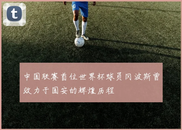 中国联赛首位世界杯球员冈波斯曾效力于国安的辉煌历程