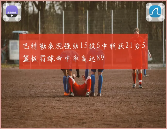 巴特勒表现强劲15投6中斩获21分5篮板罚球命中率高达89