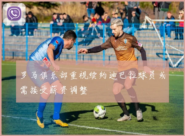 罗马俱乐部重视续约迪巴拉球员或需接受薪资调整