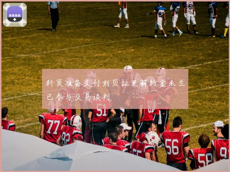 科莫准备支付利贝拉里解约金米兰已参与交易谈判