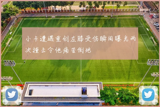 小卡遭遇重创左膝受伤瞬间曝光两次撞击令他痛苦倒地