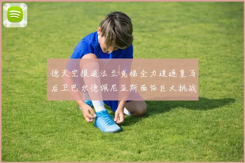 德天空报道法兰克福全力追逐皇马后卫巴尔德佩尼亚斯面临巨大挑战