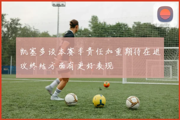 凯塞多谈本赛季责任加重期待在进攻终结方面有更好表现