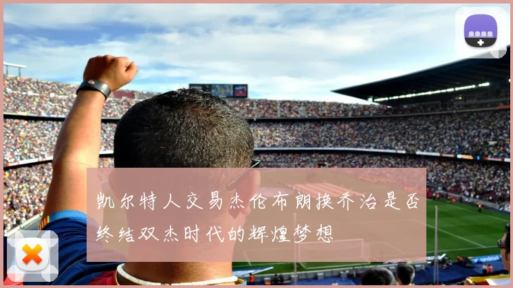 凯尔特人交易杰伦布朗换乔治是否终结双杰时代的辉煌梦想