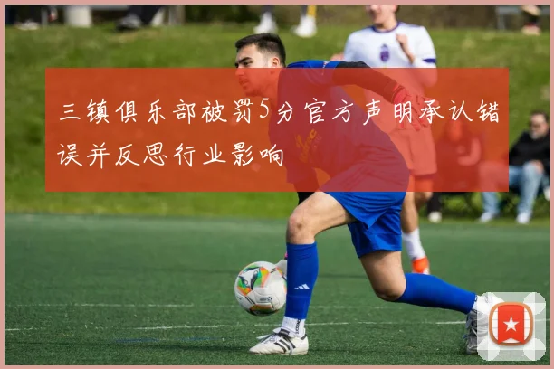 三镇俱乐部被罚5分官方声明承认错误并反思行业影响