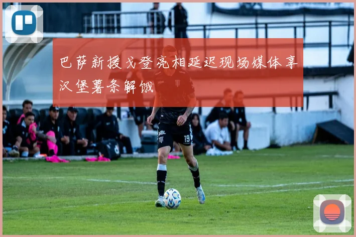 巴萨新援戈登亮相延迟现场媒体享汉堡薯条解饿