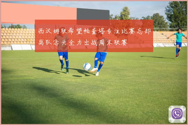 西汉姆联希望帕奎塔专注比赛忘却离队念头全力出战周末联赛