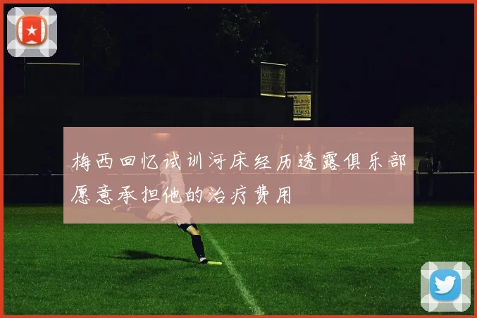 梅西回忆试训河床经历透露俱乐部愿意承担他的治疗费用