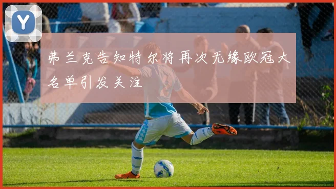 弗兰克告知特尔将再次无缘欧冠大名单引发关注