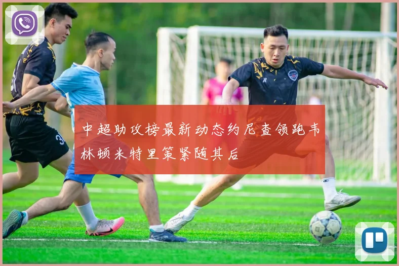 中超助攻榜最新动态约尼查领跑韦林顿米特里策紧随其后