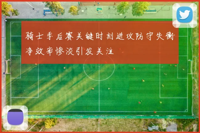 骑士季后赛关键时刻进攻防守失衡净效率惨淡引发关注